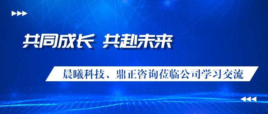 共同成長、共赴未來 晨曦科技、鼎正咨詢蒞臨公司學習交流